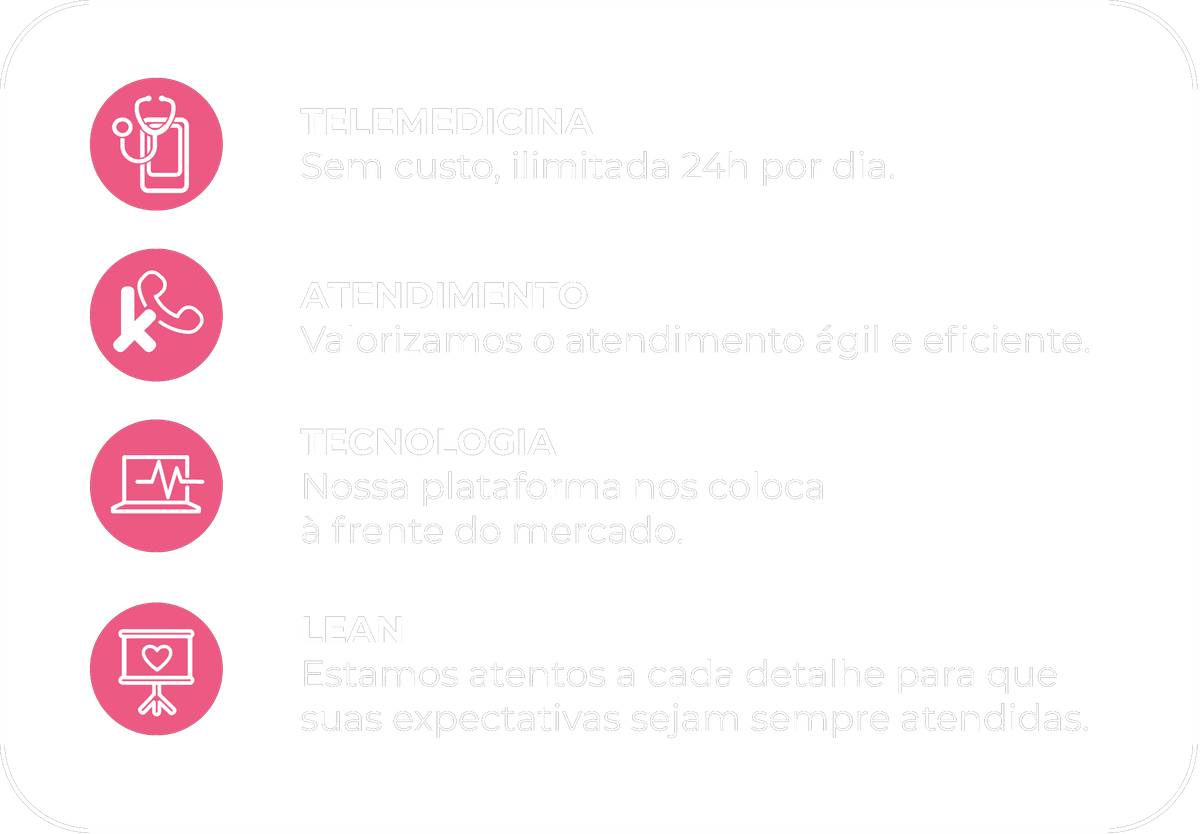 TELEMEDICINA Sem custo, ilimitada 24h por dia ,ATENDIMENTO Valorizamos o atendimentoágil e eficiente, TECNOLOGIA Nossa plataforma nos coloca à frente do mercado ,LEAN Estamos atentos a cada detalhe para que suas expectativas sejam sempre atendidas.